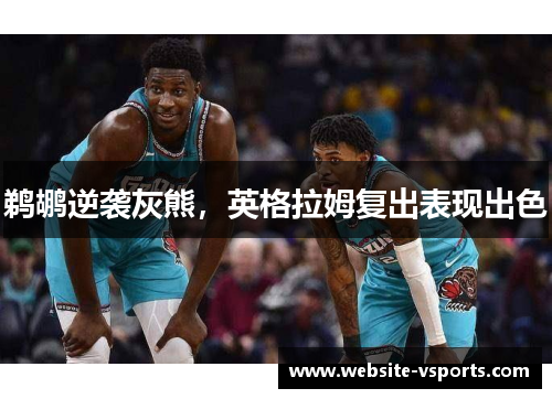 鹈鹕逆袭灰熊，英格拉姆复出表现出色