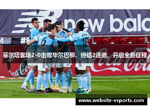 塞尔塔客场2-0击败毕尔巴鄂，终结2连败，开启全新征程
