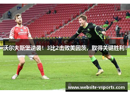 沃尔夫斯堡逆袭！3比2击败美因茨，取得关键胜利！