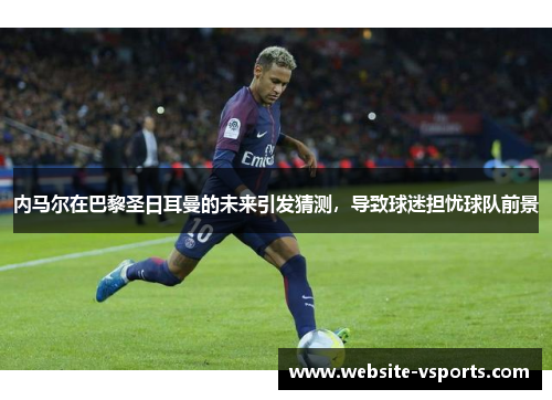 内马尔在巴黎圣日耳曼的未来引发猜测，导致球迷担忧球队前景
