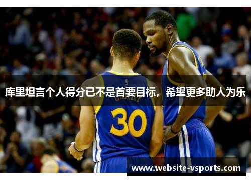 库里坦言个人得分已不是首要目标，希望更多助人为乐