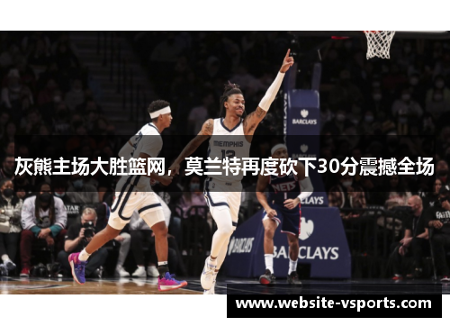 灰熊主场大胜篮网，莫兰特再度砍下30分震撼全场