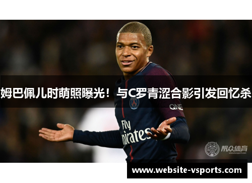 姆巴佩儿时萌照曝光！与C罗青涩合影引发回忆杀