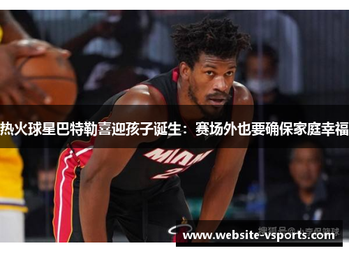 热火球星巴特勒喜迎孩子诞生：赛场外也要确保家庭幸福