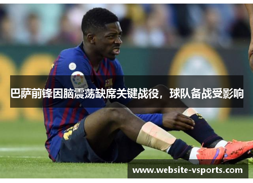 巴萨前锋因脑震荡缺席关键战役，球队备战受影响