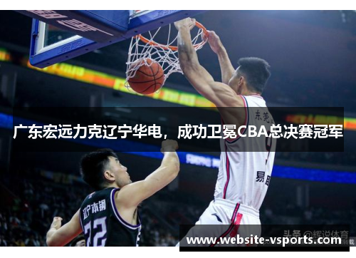 广东宏远力克辽宁华电，成功卫冕CBA总决赛冠军