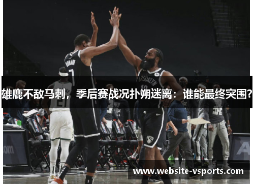 雄鹿不敌马刺，季后赛战况扑朔迷离：谁能最终突围？