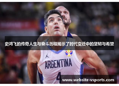史鸿飞的传奇人生与奋斗历程揭示了时代变迁中的坚韧与希望