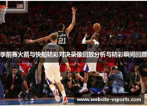 季前赛火箭与快船精彩对决录像回放分析与精彩瞬间回顾