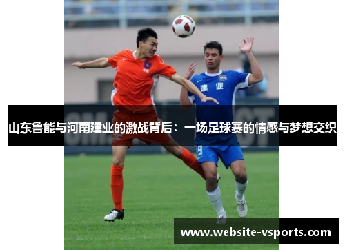 山东鲁能与河南建业的激战背后：一场足球赛的情感与梦想交织