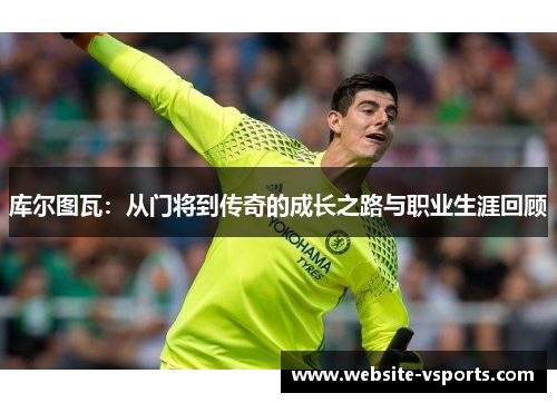 库尔图瓦：从门将到传奇的成长之路与职业生涯回顾