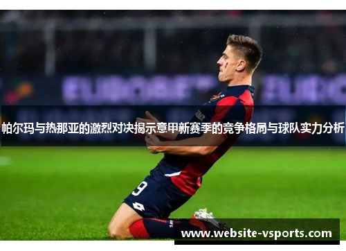 帕尔玛与热那亚的激烈对决揭示意甲新赛季的竞争格局与球队实力分析