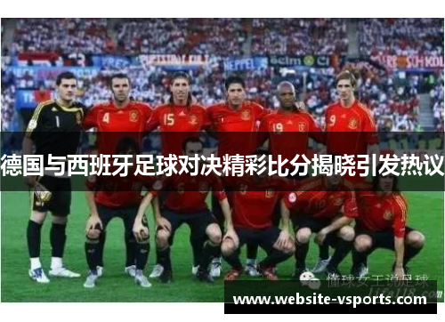 德国与西班牙足球对决精彩比分揭晓引发热议