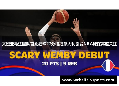 文班亚马法国队首秀狂砍27分横扫意大利引发NBA球探高度关注