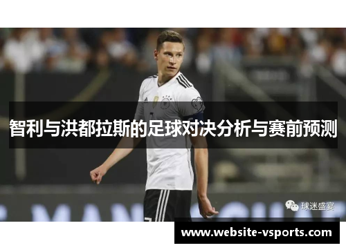 智利与洪都拉斯的足球对决分析与赛前预测