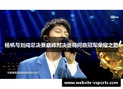 杨帆与刘闯总决赛巅峰对决谁将问鼎冠军荣耀之路