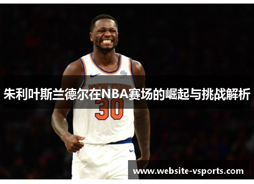 朱利叶斯兰德尔在NBA赛场的崛起与挑战解析