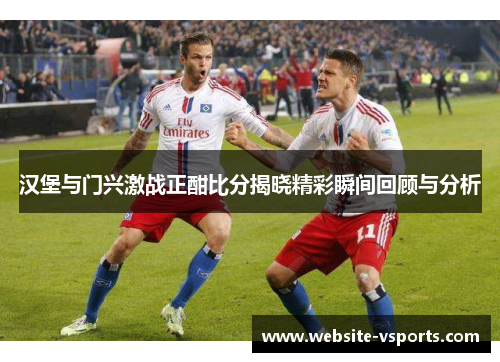 汉堡与门兴激战正酣比分揭晓精彩瞬间回顾与分析