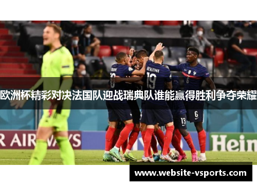 欧洲杯精彩对决法国队迎战瑞典队谁能赢得胜利争夺荣耀
