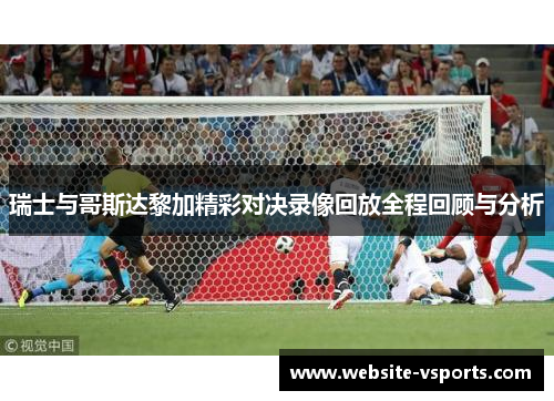 瑞士与哥斯达黎加精彩对决录像回放全程回顾与分析