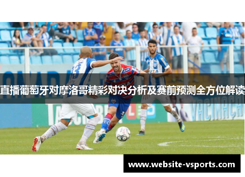 直播葡萄牙对摩洛哥精彩对决分析及赛前预测全方位解读