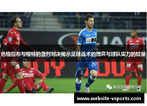 色格拉布与根特的激烈对决揭示足球战术的博弈与球队实力的较量