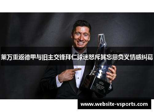 莱万重返德甲与旧主交锋拜仁球迷怒斥其忘恩负义情感纠葛