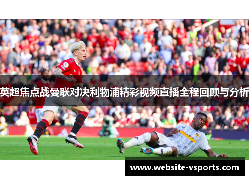 英超焦点战曼联对决利物浦精彩视频直播全程回顾与分析