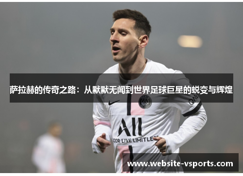 萨拉赫的传奇之路：从默默无闻到世界足球巨星的蜕变与辉煌