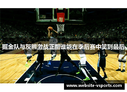 掘金队与灰熊激战正酣谁能在季后赛中笑到最后