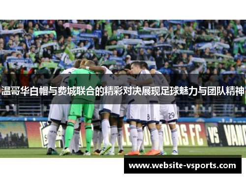 温哥华白帽与费城联合的精彩对决展现足球魅力与团队精神