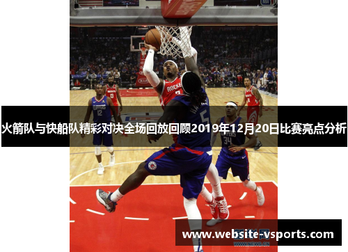 火箭队与快船队精彩对决全场回放回顾2019年12月20日比赛亮点分析