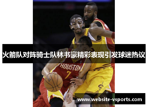 火箭队对阵骑士队林书豪精彩表现引发球迷热议