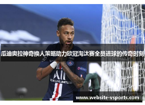 瓜迪奥拉神奇换人策略助力欧冠淘汰赛全员进球的传奇时刻