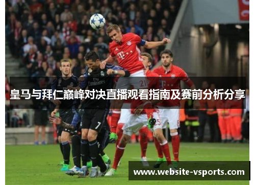 皇马与拜仁巅峰对决直播观看指南及赛前分析分享