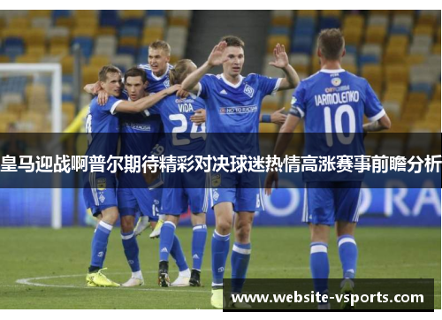 皇马迎战啊普尔期待精彩对决球迷热情高涨赛事前瞻分析
