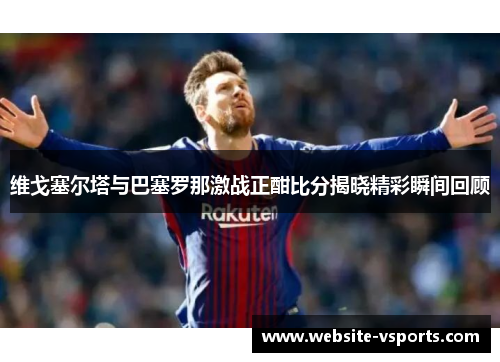 维戈塞尔塔与巴塞罗那激战正酣比分揭晓精彩瞬间回顾